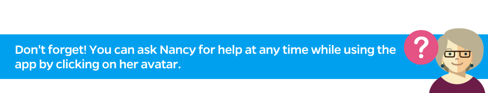 Don't forget! You can ask Nancy for help at any time while using the app by clicking on her avatar. 